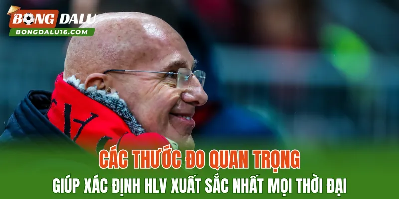 Các thước đo quan trọng giúp xác định HLV xuất sắc nhất mọi thời đại