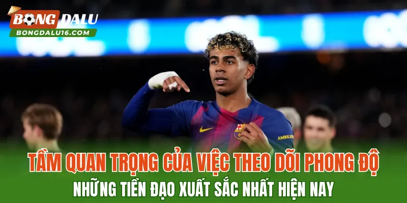 Tầm quan trọng của việc theo dõi phong độ những tiền đạo xuất sắc nhất hiện nay