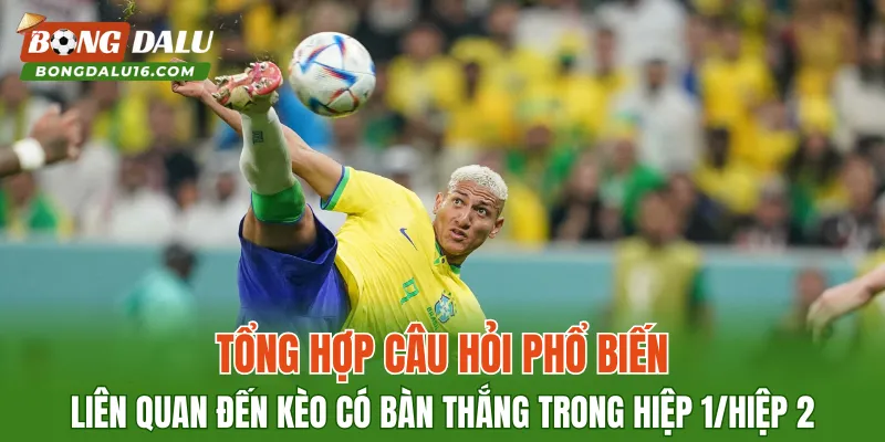 Tổng hợp câu hỏi phổ biến liên quan đến kèo có bàn thắng trong hiệp 1/hiệp 2