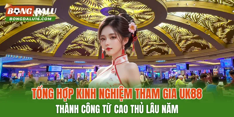 Tổng hợp kinh nghiệm tham gia UK88 thành công từ cao thủ lâu năm
