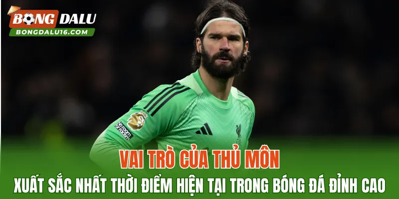 Vai trò của thủ môn xuất sắc nhất thời điểm hiện tại trong bóng đá đỉnh cao