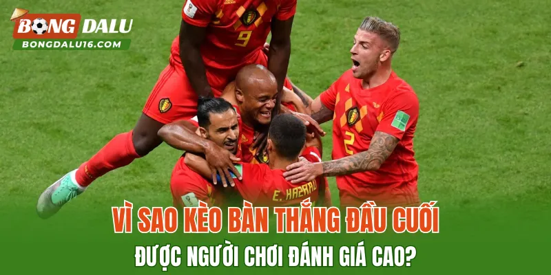 Vì sao Kèo Bàn Thắng Đầu Cuối được người chơi đánh giá cao?