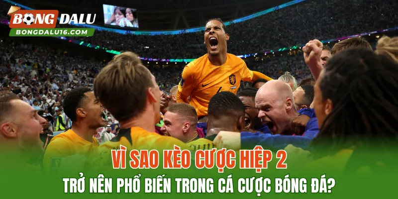 Vì sao kèo cược hiệp 2 trở nên phổ biến trong cá cược bóng đá?