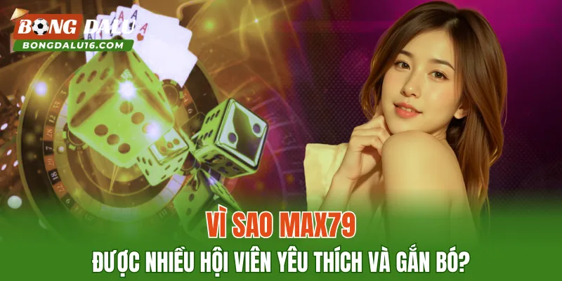 Vì sao MAX79 được nhiều hội viên yêu thích và gắn bó?